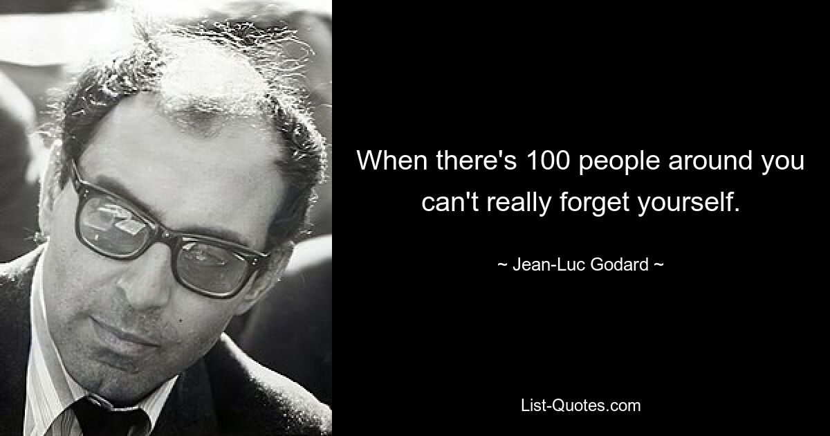 When there's 100 people around you can't really forget yourself. — © Jean-Luc Godard