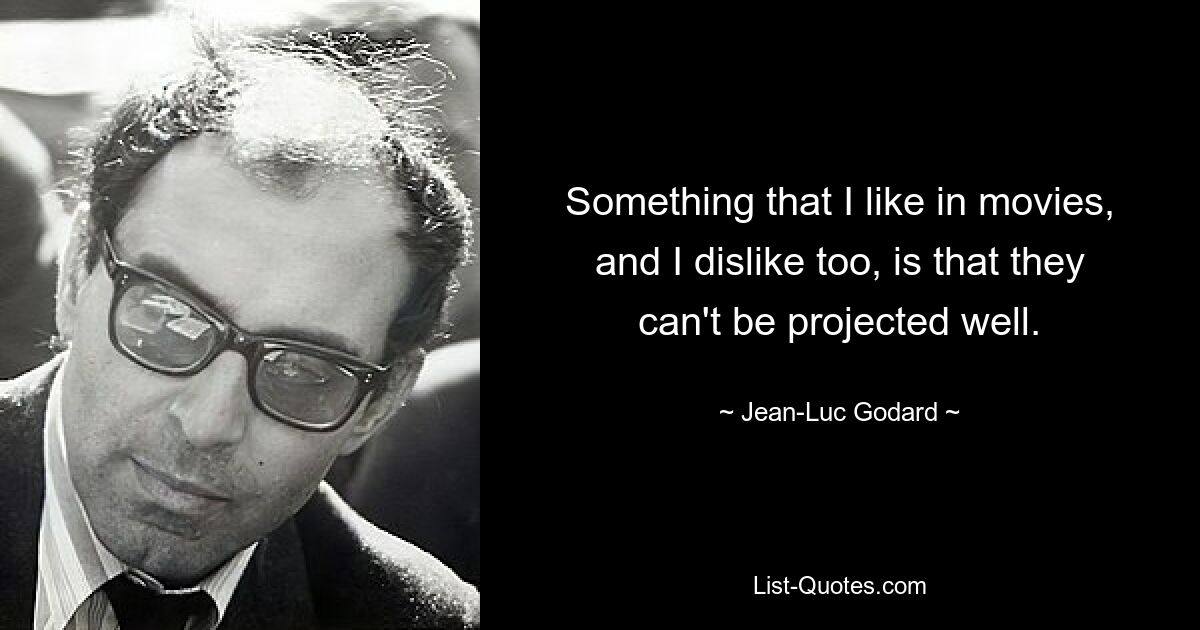 Something that I like in movies, and I dislike too, is that they can't be projected well. — © Jean-Luc Godard