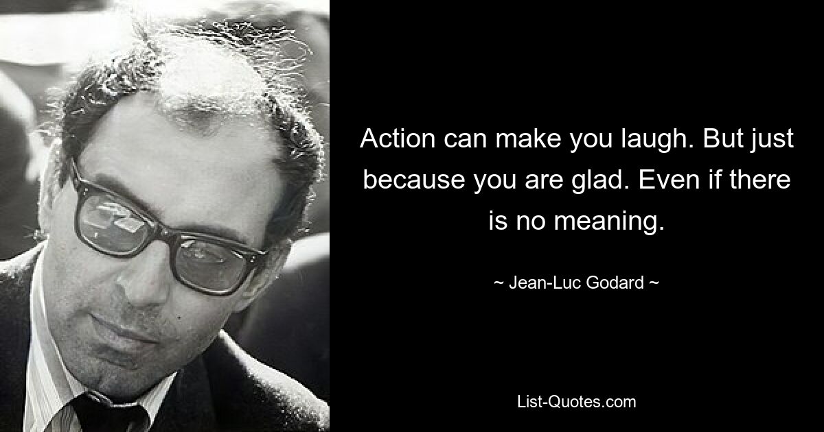 Action can make you laugh. But just because you are glad. Even if there is no meaning. — © Jean-Luc Godard