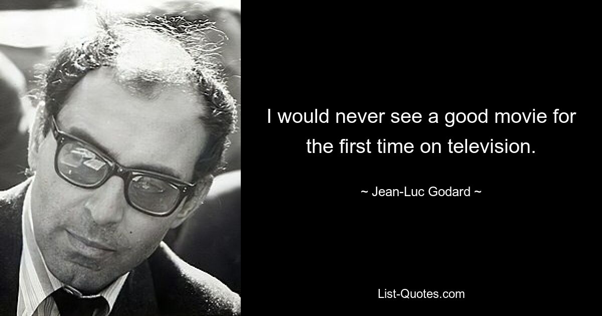 I would never see a good movie for the first time on television. — © Jean-Luc Godard