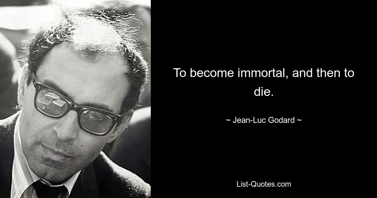 To become immortal, and then to die. — © Jean-Luc Godard