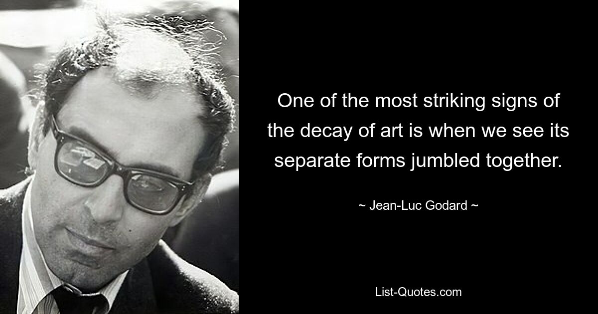 One of the most striking signs of the decay of art is when we see its separate forms jumbled together. — © Jean-Luc Godard