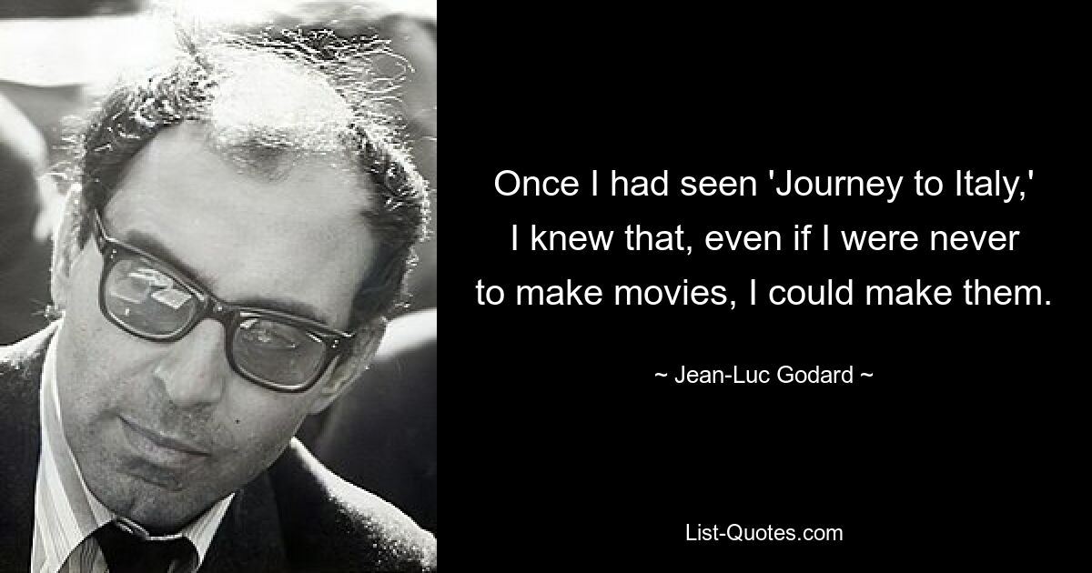 Once I had seen 'Journey to Italy,' I knew that, even if I were never to make movies, I could make them. — © Jean-Luc Godard