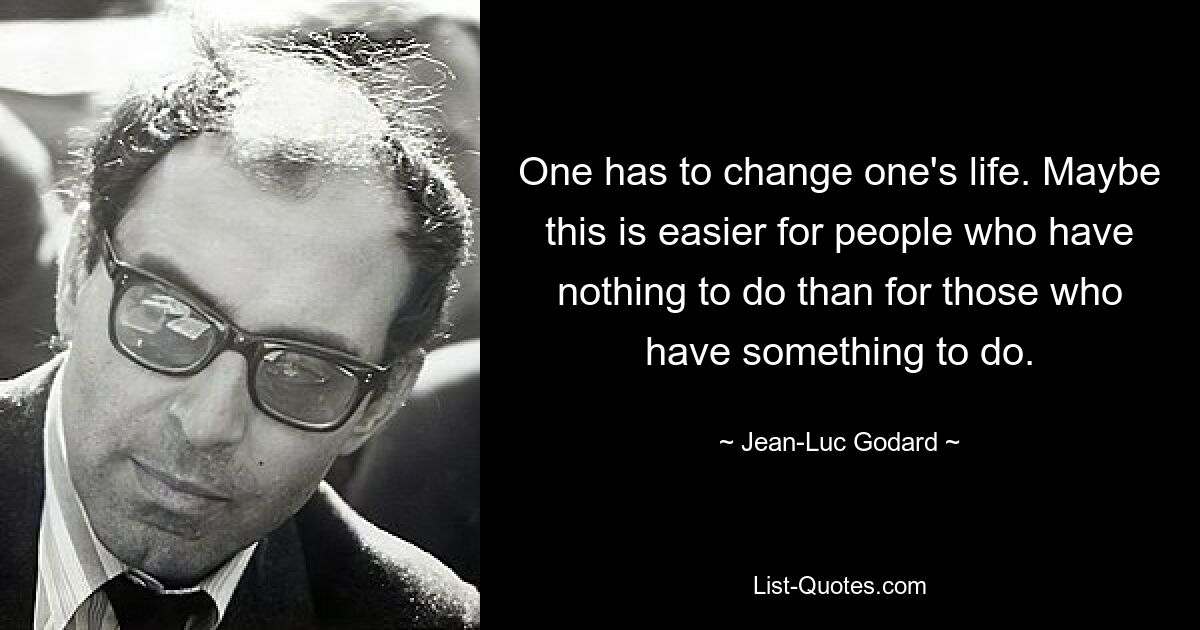 One has to change one's life. Maybe this is easier for people who have nothing to do than for those who have something to do. — © Jean-Luc Godard