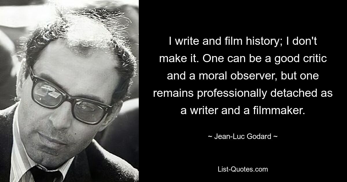 I write and film history; I don't make it. One can be a good critic and a moral observer, but one remains professionally detached as a writer and a filmmaker. — © Jean-Luc Godard