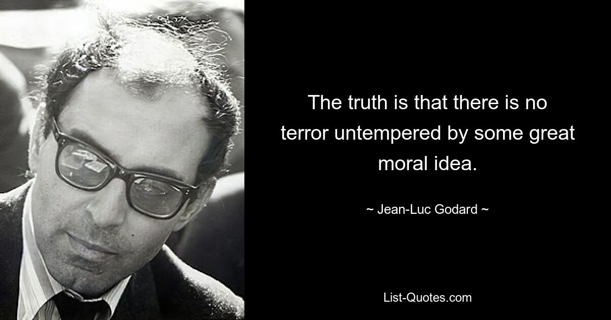 The truth is that there is no terror untempered by some great moral idea. — © Jean-Luc Godard