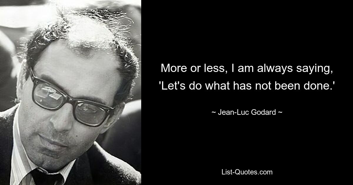 More or less, I am always saying, 'Let's do what has not been done.' — © Jean-Luc Godard