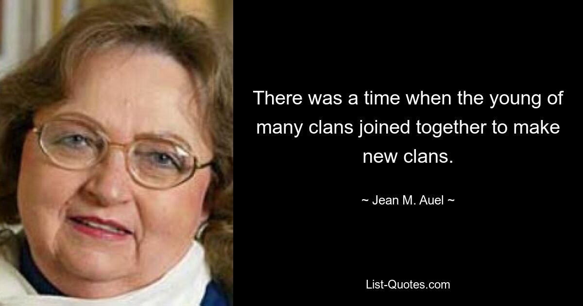 There was a time when the young of many clans joined together to make new clans. — © Jean M. Auel