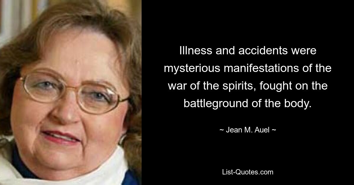 Illness and accidents were mysterious manifestations of the war of the spirits, fought on the battleground of the body. — © Jean M. Auel