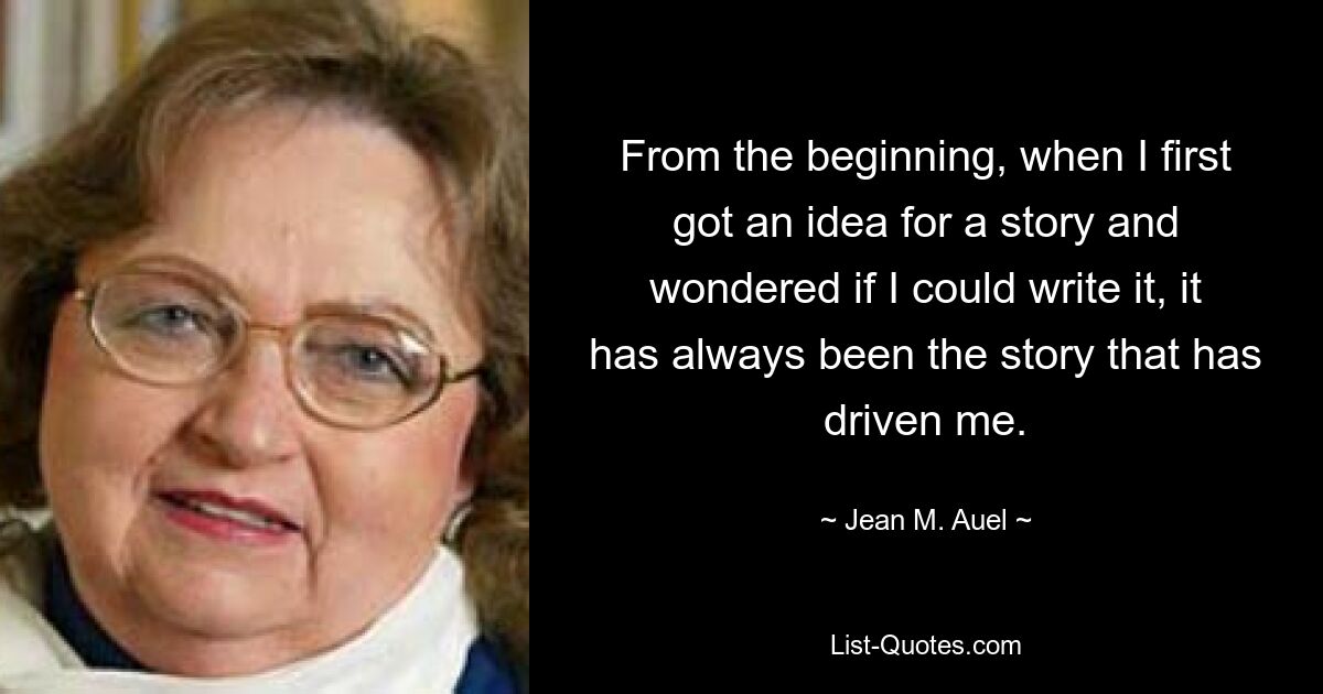 From the beginning, when I first got an idea for a story and wondered if I could write it, it has always been the story that has driven me. — © Jean M. Auel