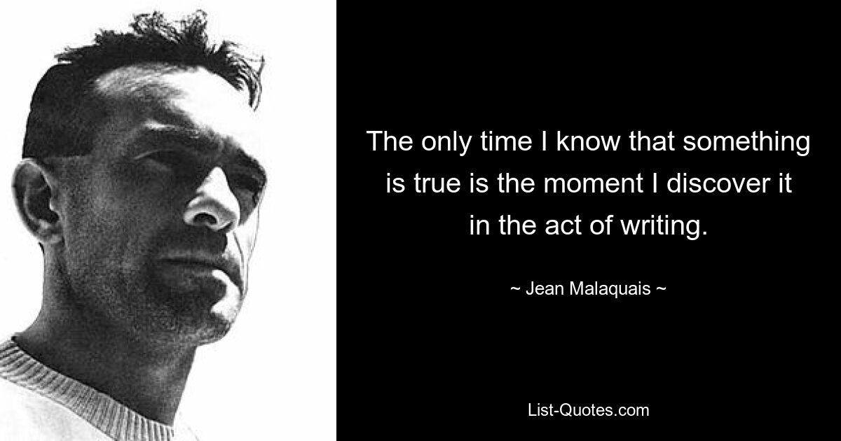 The only time I know that something is true is the moment I discover it in the act of writing. — © Jean Malaquais