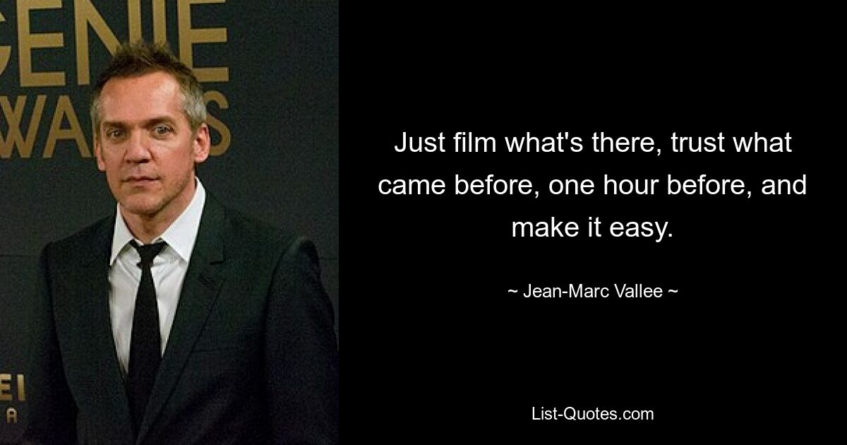 Just film what's there, trust what came before, one hour before, and make it easy. — © Jean-Marc Vallee