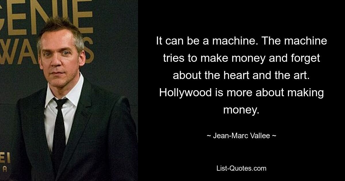 It can be a machine. The machine tries to make money and forget about the heart and the art. Hollywood is more about making money. — © Jean-Marc Vallee