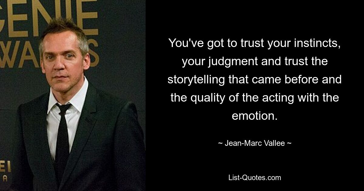 You've got to trust your instincts, your judgment and trust the storytelling that came before and the quality of the acting with the emotion. — © Jean-Marc Vallee