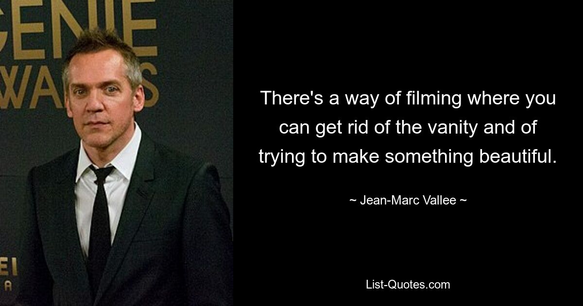 There's a way of filming where you can get rid of the vanity and of trying to make something beautiful. — © Jean-Marc Vallee