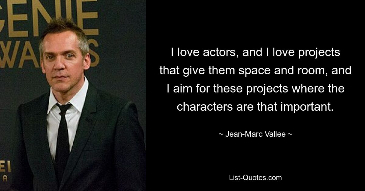 I love actors, and I love projects that give them space and room, and I aim for these projects where the characters are that important. — © Jean-Marc Vallee