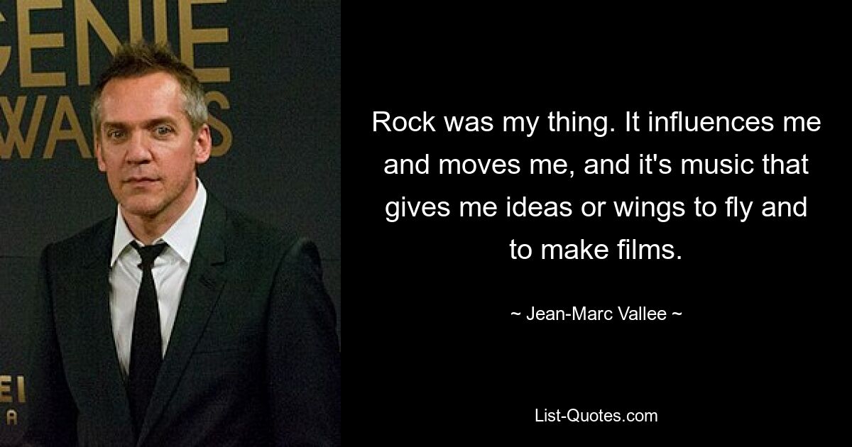 Rock was my thing. It influences me and moves me, and it's music that gives me ideas or wings to fly and to make films. — © Jean-Marc Vallee