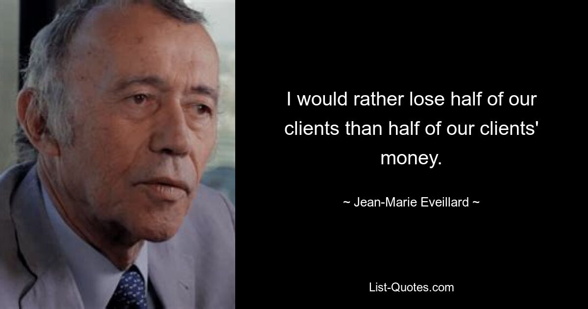 I would rather lose half of our clients than half of our clients' money. — © Jean-Marie Eveillard