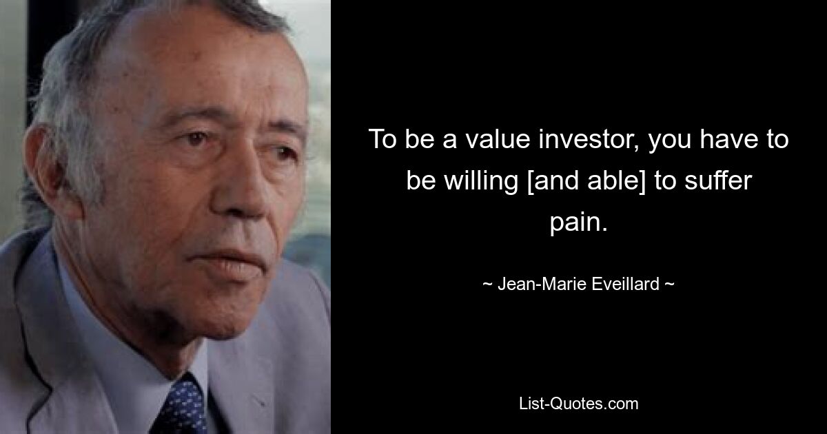 To be a value investor, you have to be willing [and able] to suffer pain. — © Jean-Marie Eveillard