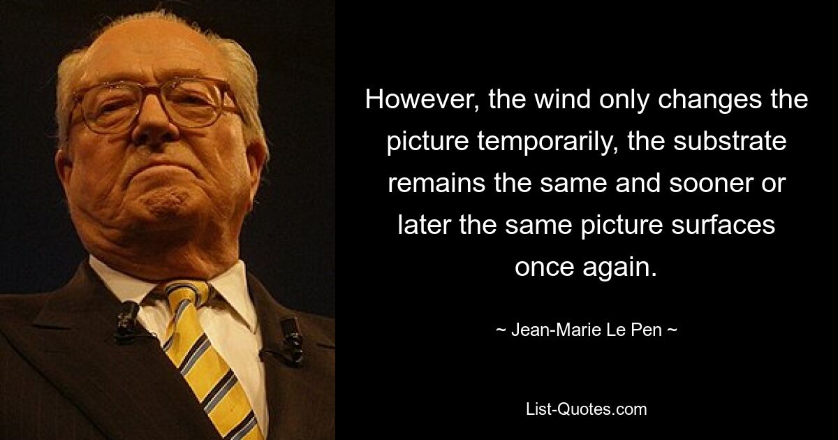 However, the wind only changes the picture temporarily, the substrate remains the same and sooner or later the same picture surfaces once again. — © Jean-Marie Le Pen