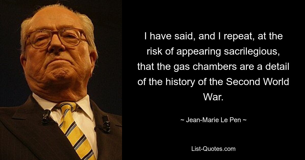 I have said, and I repeat, at the risk of appearing sacrilegious, that the gas chambers are a detail of the history of the Second World War. — © Jean-Marie Le Pen