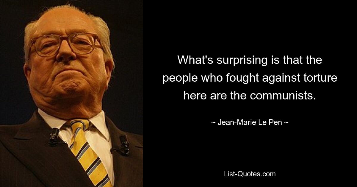 What's surprising is that the people who fought against torture here are the communists. — © Jean-Marie Le Pen