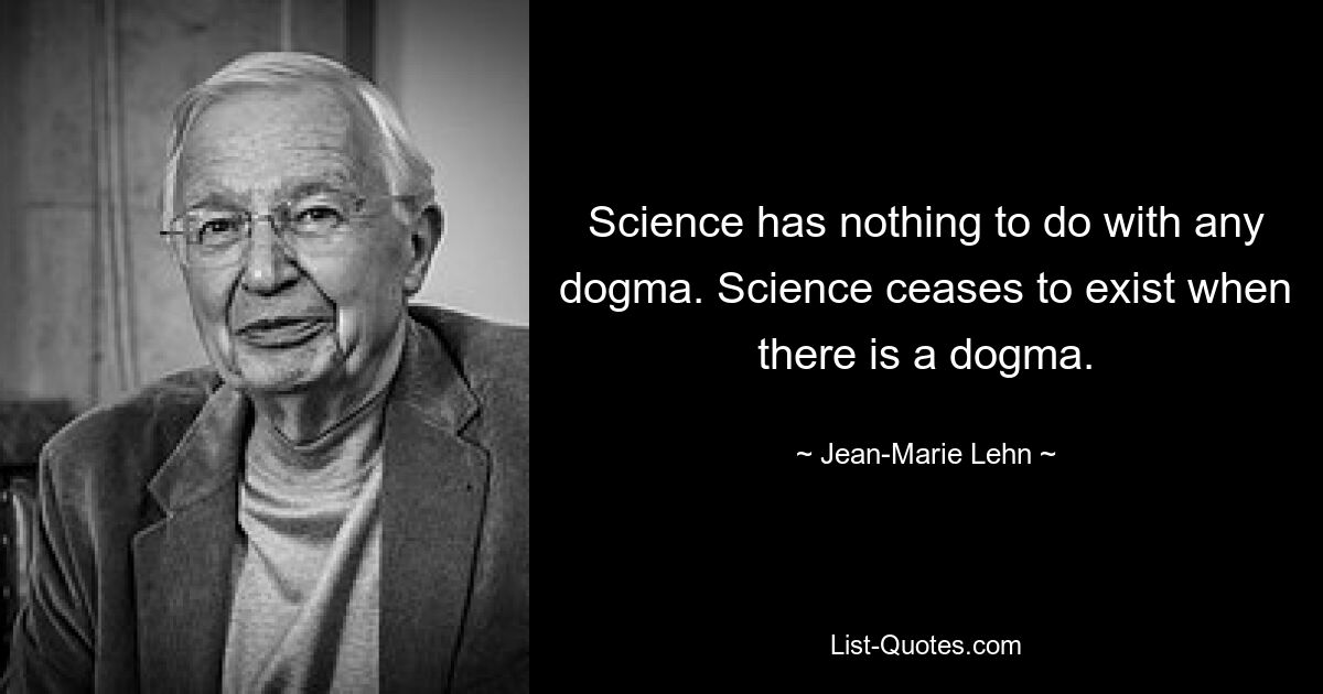 Science has nothing to do with any dogma. Science ceases to exist when there is a dogma. — © Jean-Marie Lehn