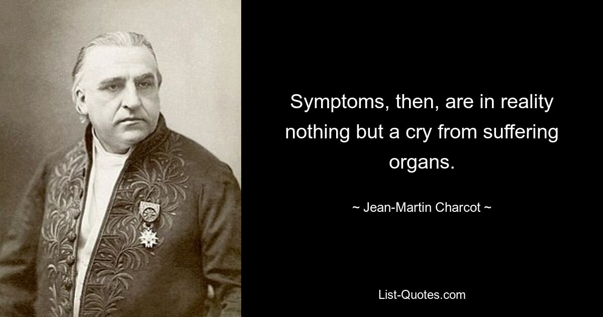 Symptoms, then, are in reality nothing but a cry from suffering organs. — © Jean-Martin Charcot