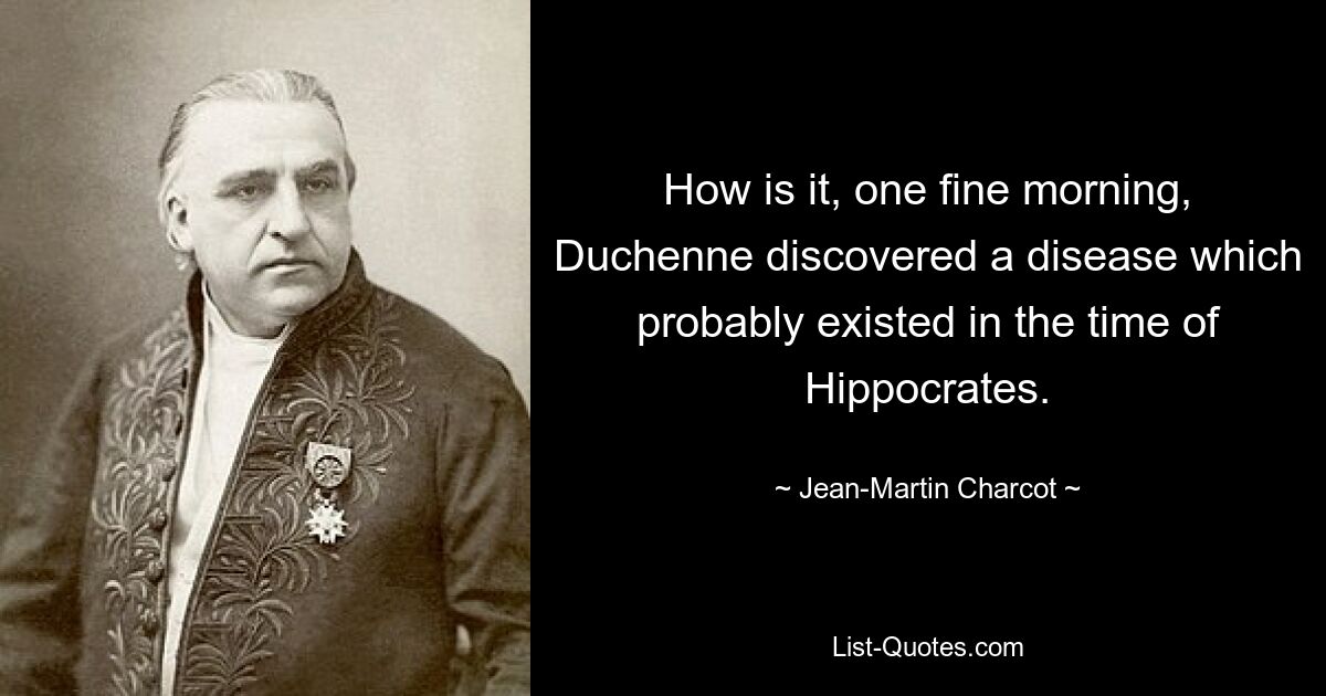 How is it, one fine morning, Duchenne discovered a disease which probably existed in the time of Hippocrates. — © Jean-Martin Charcot