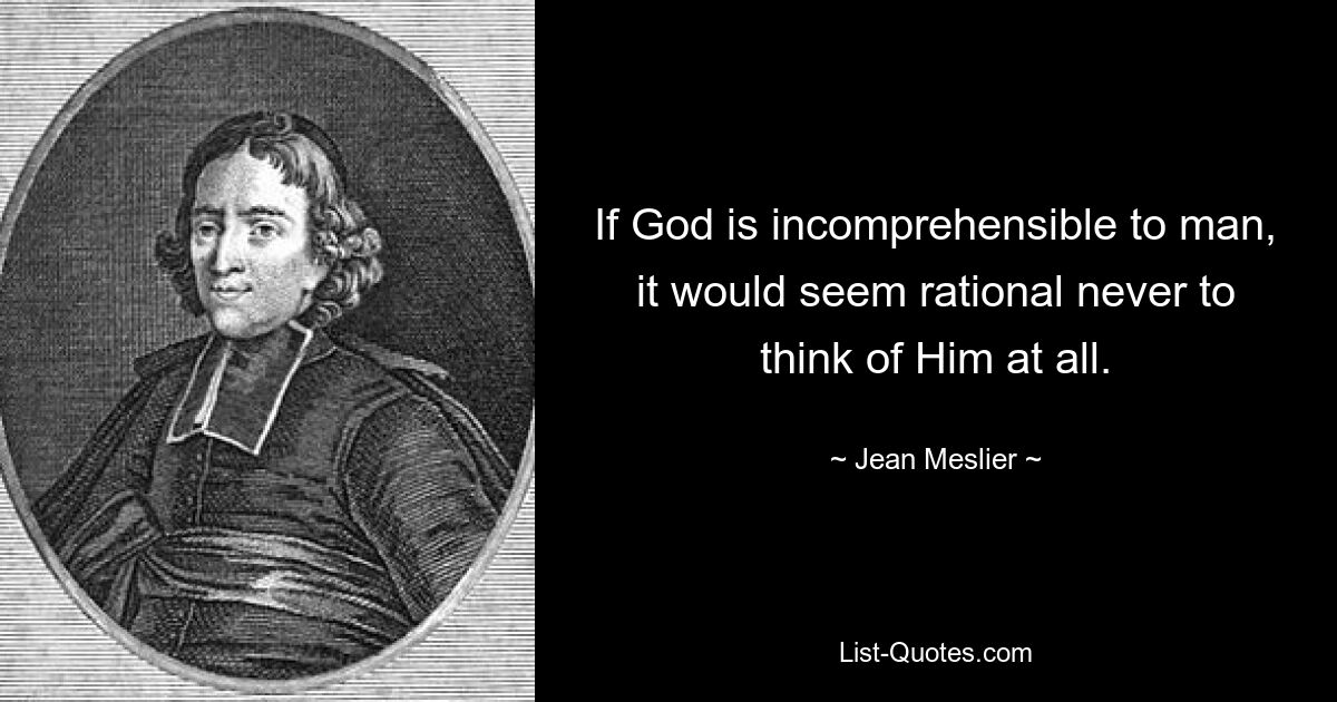 If God is incomprehensible to man, it would seem rational never to think of Him at all. — © Jean Meslier