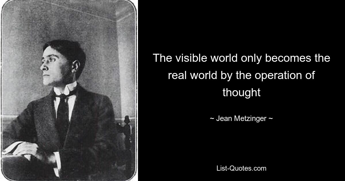 The visible world only becomes the real world by the operation of thought — © Jean Metzinger