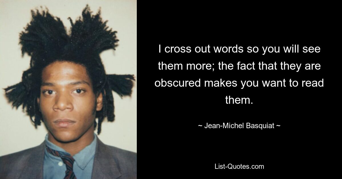 I cross out words so you will see them more; the fact that they are obscured makes you want to read them. — © Jean-Michel Basquiat