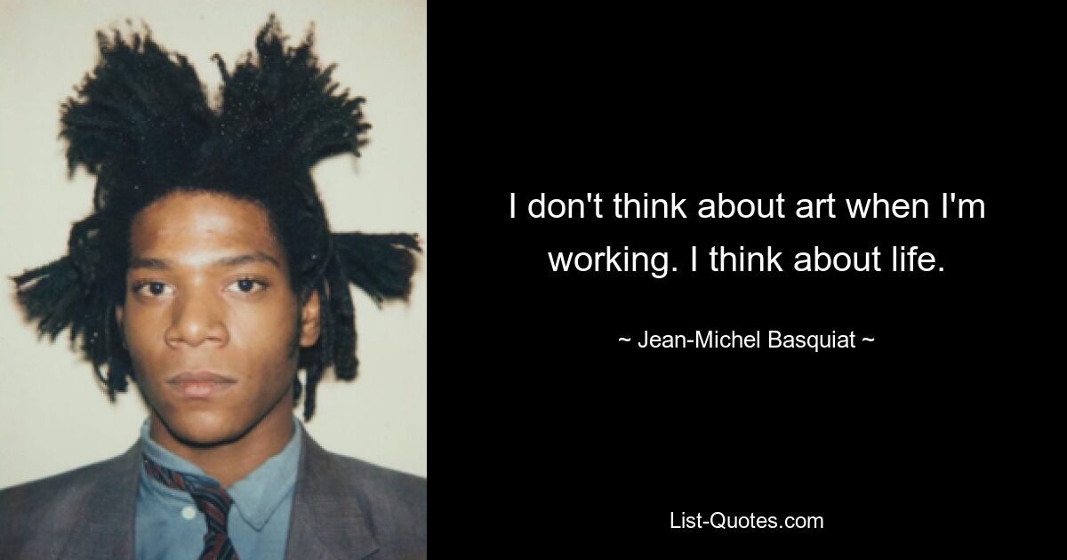 I don't think about art when I'm working. I think about life. — © Jean-Michel Basquiat