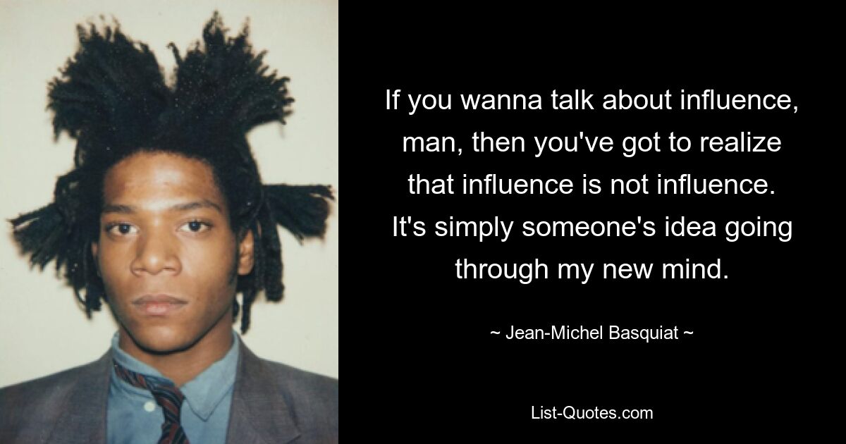 If you wanna talk about influence, man, then you've got to realize that influence is not influence. It's simply someone's idea going through my new mind. — © Jean-Michel Basquiat