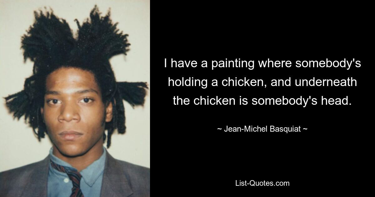 I have a painting where somebody's holding a chicken, and underneath the chicken is somebody's head. — © Jean-Michel Basquiat