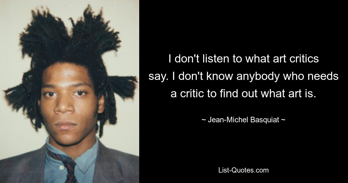 I don't listen to what art critics say. I don't know anybody who needs a critic to find out what art is. — © Jean-Michel Basquiat