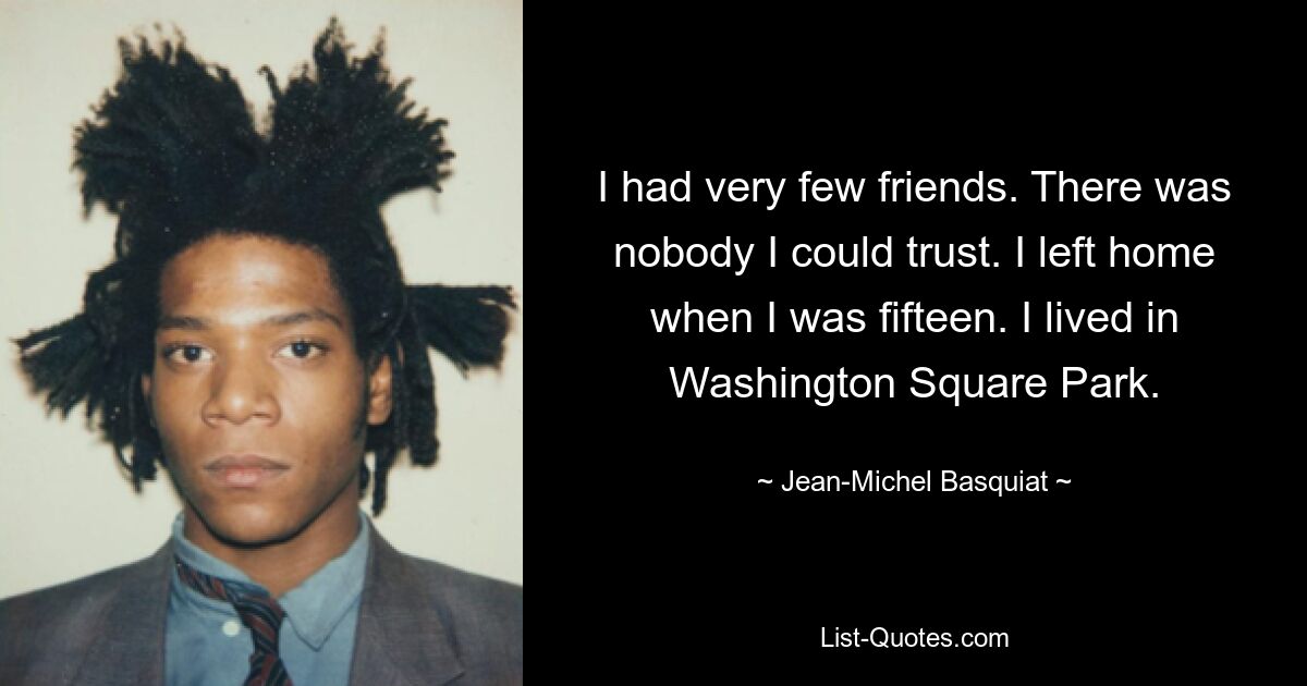 I had very few friends. There was nobody I could trust. I left home when I was fifteen. I lived in Washington Square Park. — © Jean-Michel Basquiat