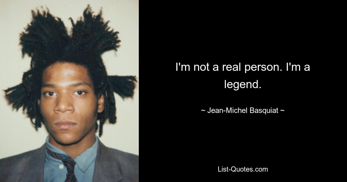 I'm not a real person. I'm a legend. — © Jean-Michel Basquiat