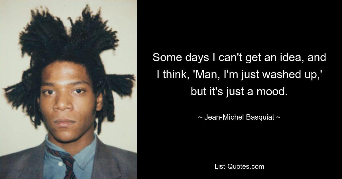 Some days I can't get an idea, and I think, 'Man, I'm just washed up,' but it's just a mood. — © Jean-Michel Basquiat