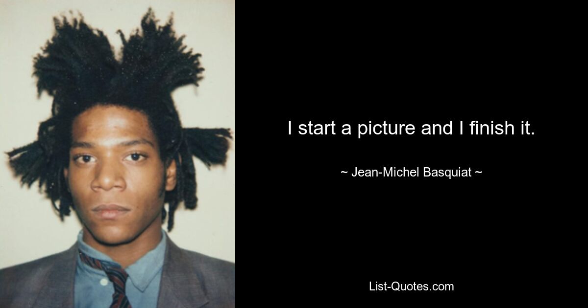 I start a picture and I finish it. — © Jean-Michel Basquiat