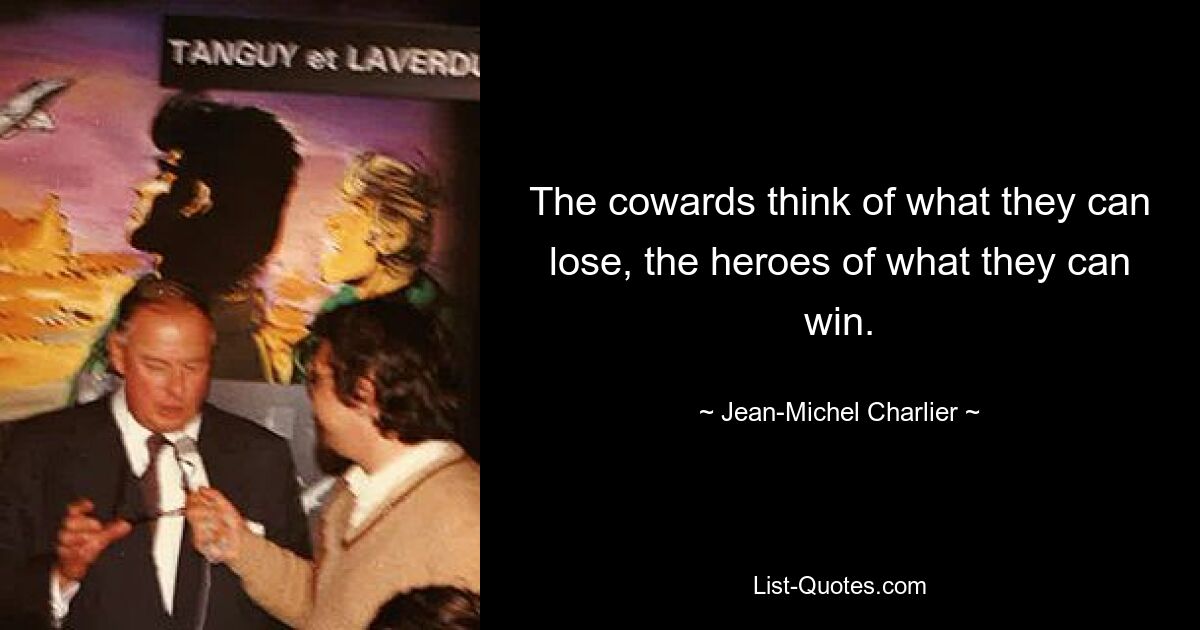 The cowards think of what they can lose, the heroes of what they can win. — © Jean-Michel Charlier