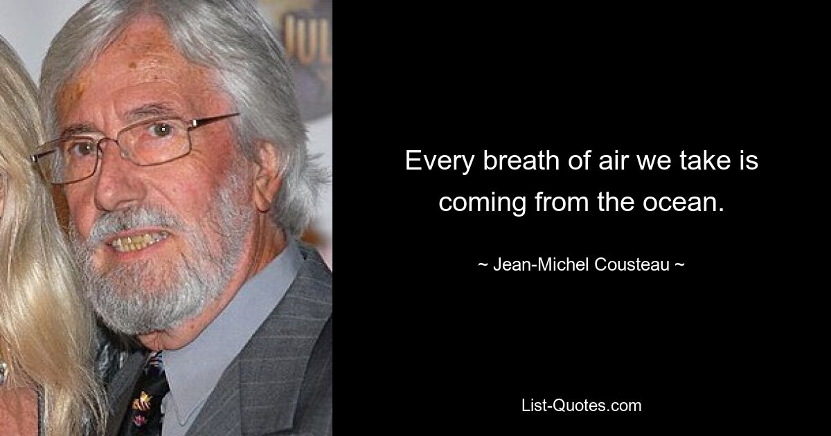 Every breath of air we take is coming from the ocean. — © Jean-Michel Cousteau