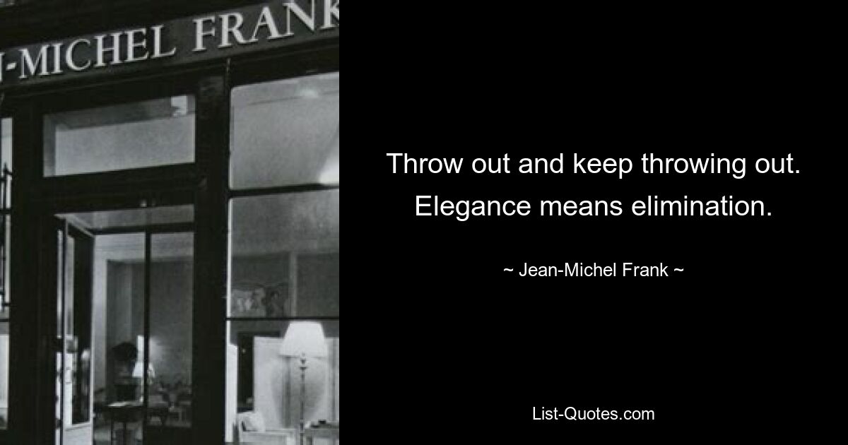 Throw out and keep throwing out. Elegance means elimination. — © Jean-Michel Frank