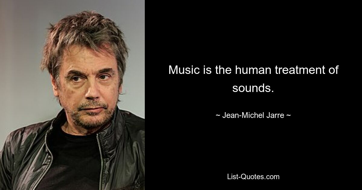 Music is the human treatment of sounds. — © Jean Michel Jarre