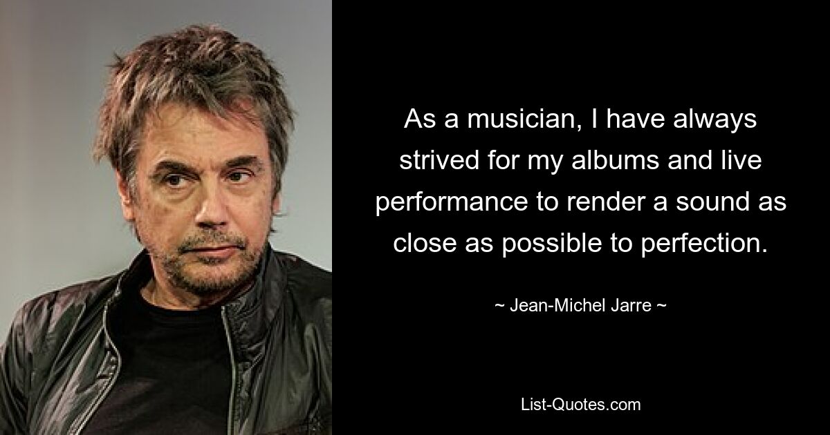 As a musician, I have always strived for my albums and live performance to render a sound as close as possible to perfection. — © Jean-Michel Jarre