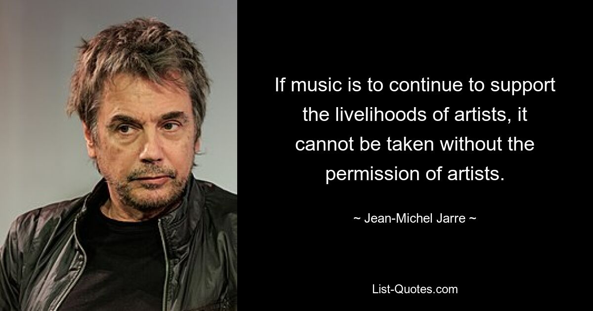 If music is to continue to support the livelihoods of artists, it cannot be taken without the permission of artists. — © Jean-Michel Jarre