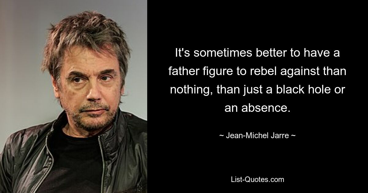 It's sometimes better to have a father figure to rebel against than nothing, than just a black hole or an absence. — © Jean-Michel Jarre