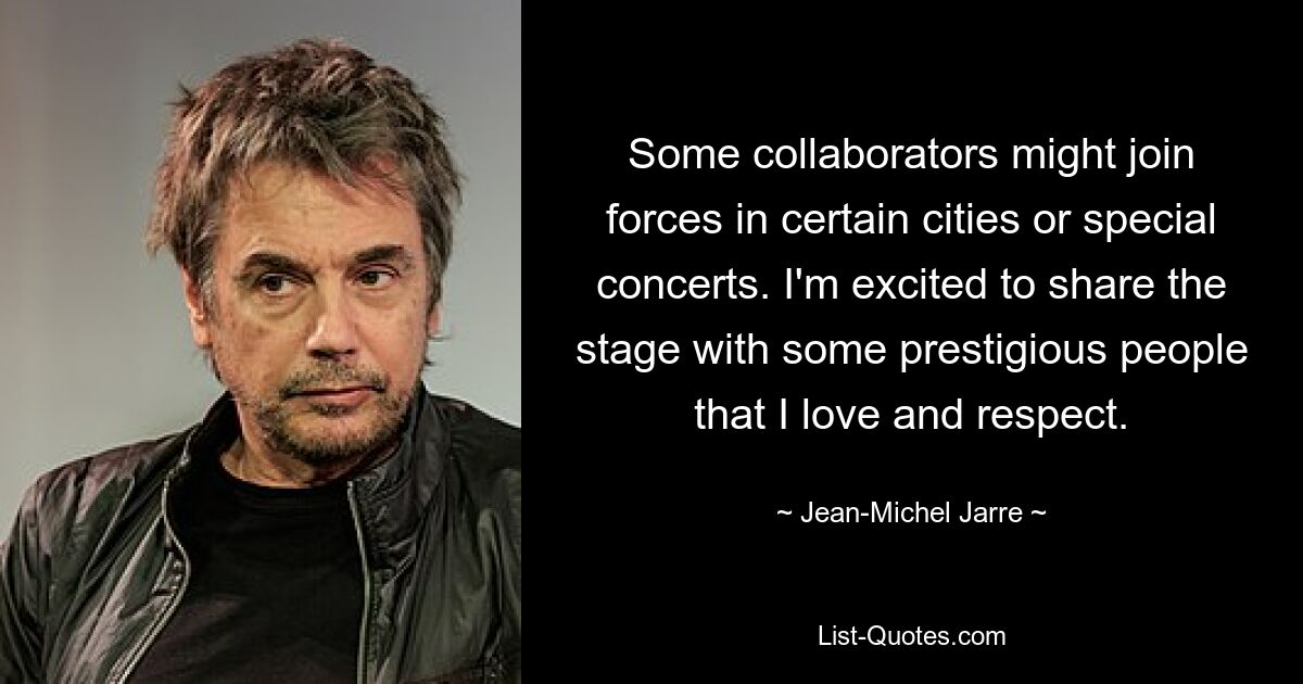 Some collaborators might join forces in certain cities or special concerts. I'm excited to share the stage with some prestigious people that I love and respect. — © Jean-Michel Jarre