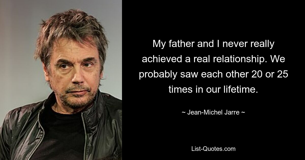 My father and I never really achieved a real relationship. We probably saw each other 20 or 25 times in our lifetime. — © Jean-Michel Jarre