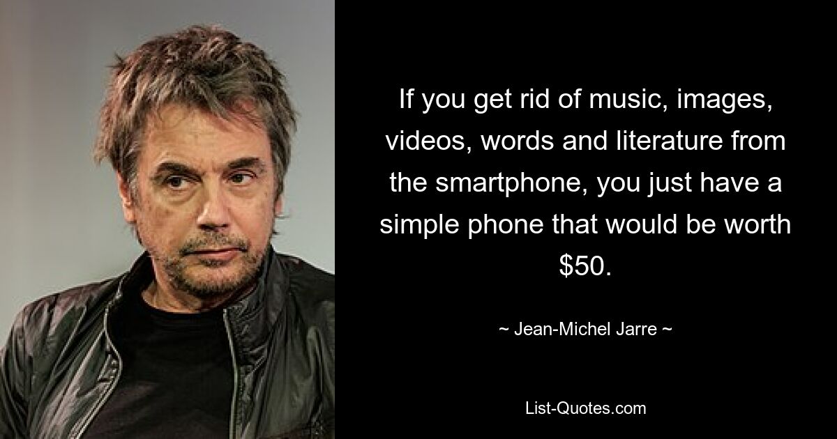 If you get rid of music, images, videos, words and literature from the smartphone, you just have a simple phone that would be worth $50. — © Jean-Michel Jarre